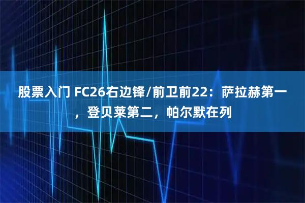 股票入门 FC26右边锋/前卫前22：萨拉赫第一，登贝莱第二，帕尔默在列