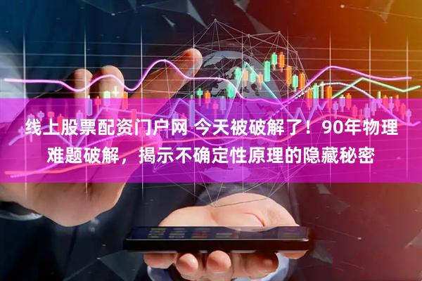 线上股票配资门户网 今天被破解了！90年物理难题破解，揭示不确定性原理的隐藏秘密