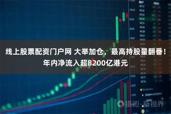 线上股票配资门户网 大举加仓，最高持股量翻番！年内净流入超8200亿港元