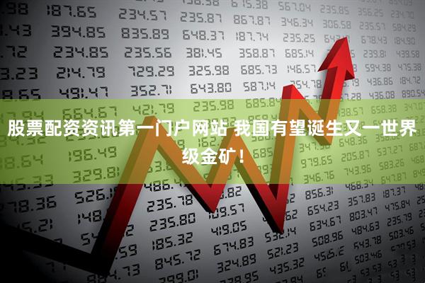 股票配资资讯第一门户网站 我国有望诞生又一世界级金矿！