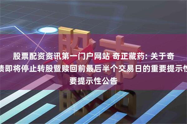股票配资资讯第一门户网站 奇正藏药: 关于奇正转债即将停止转股暨赎回前最后半个交易日的重要提示性公告