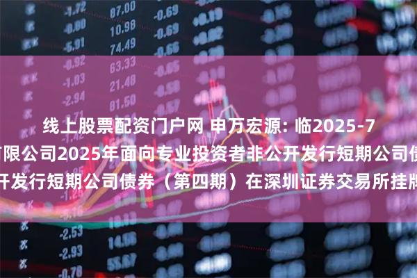 线上股票配资门户网 申万宏源: 临2025-70：关于申万宏源证券有限公司2025年面向专业投资者非公开发行短期公司债券（第四期）在深圳证券交易所挂牌转让的公告