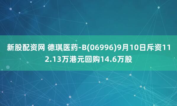 新股配资网 德琪医药-B(06996)9月10日斥资112.13万港元回购14.6万股
