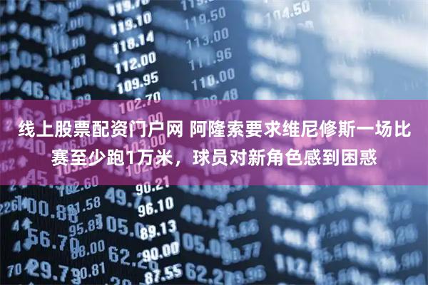 线上股票配资门户网 阿隆索要求维尼修斯一场比赛至少跑1万米，球员对新角色感到困惑