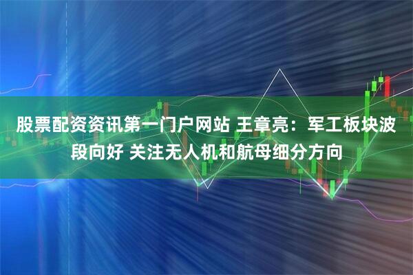 股票配资资讯第一门户网站 王章亮：军工板块波段向好 关注无人机和航母细分方向