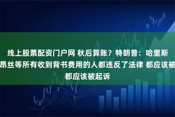 线上股票配资门户网 秋后算账？特朗普：哈里斯及碧昂丝等所有收到背书费用的人都违反了法律 都应该被起诉