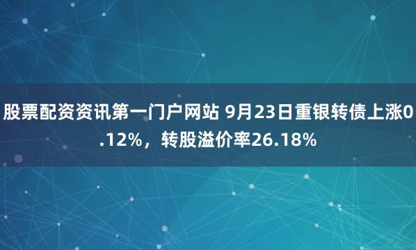 股票配资资讯第一门户网站 9月23日重银转债上涨0.12%，转股溢价率26.18%