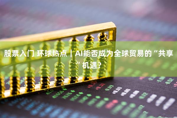 股票入门 环球热点｜AI能否成为全球贸易的“共享”机遇？