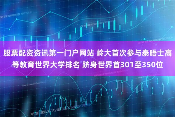 股票配资资讯第一门户网站 岭大首次参与泰晤士高等教育世界大学排名 跻身世界首301至350位