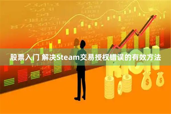 股票入门 解决Steam交易授权错误的有效方法
