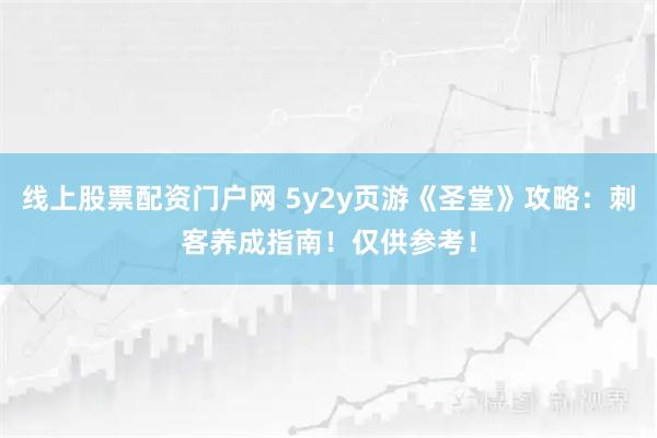 线上股票配资门户网 5y2y页游《圣堂》攻略：刺客养成指南！仅供参考！