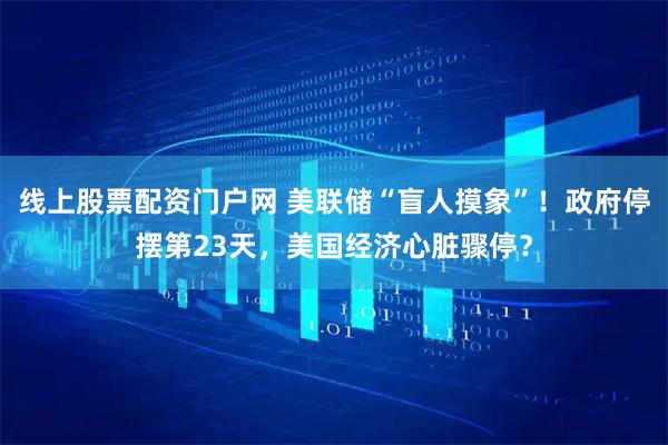线上股票配资门户网 美联储“盲人摸象”！政府停摆第23天，美国经济心脏骤停？