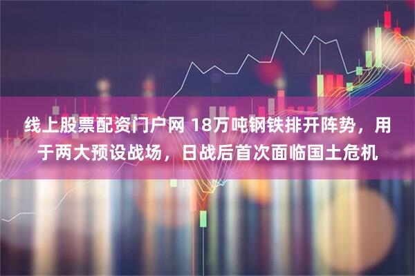 线上股票配资门户网 18万吨钢铁排开阵势，用于两大预设战场，日战后首次面临国土危机