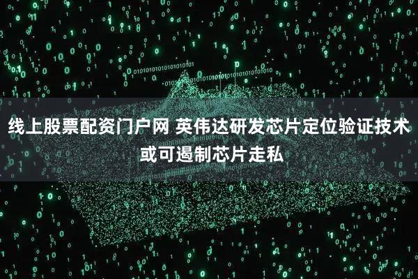 线上股票配资门户网 英伟达研发芯片定位验证技术 或可遏制芯片走私