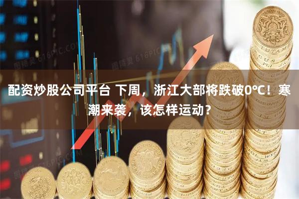 配资炒股公司平台 下周，浙江大部将跌破0℃！寒潮来袭，该怎样运动？