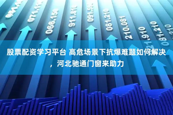 股票配资学习平台 高危场景下抗爆难题如何解决，河北驰通门窗来助力