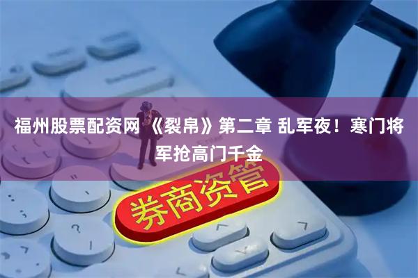 福州股票配资网 《裂帛》第二章 乱军夜！寒门将军抢高门千金