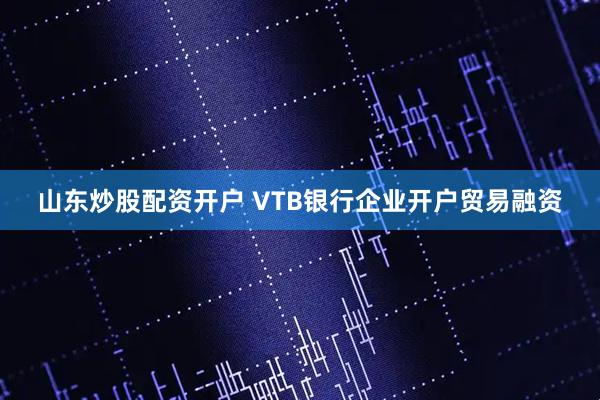 山东炒股配资开户 VTB银行企业开户贸易融资