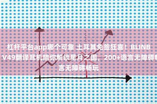 杠杆平台app哪个可靠 土耳其免签狂喜！BLINBLIN V49翻译耳机陪你解锁星月之国，200+语言无障碍畅玩