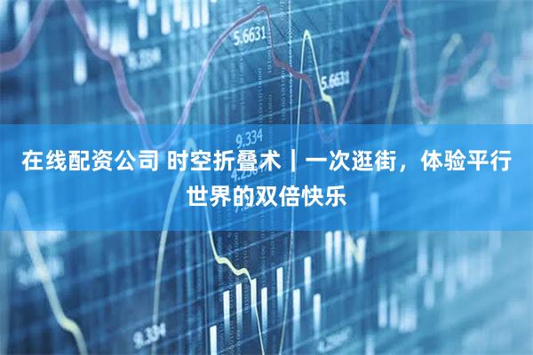 在线配资公司 时空折叠术｜一次逛街，体验平行世界的双倍快乐