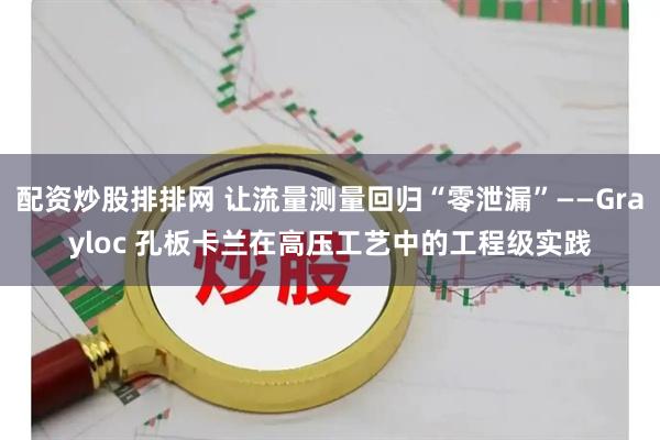 配资炒股排排网 让流量测量回归“零泄漏”——Grayloc 孔板卡兰在高压工艺中的工程级实践