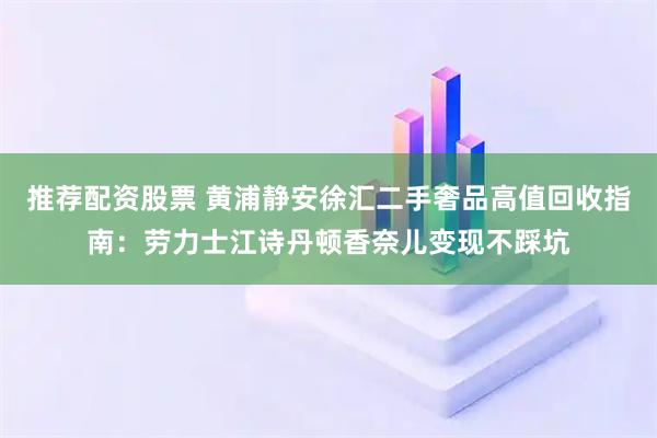 推荐配资股票 黄浦静安徐汇二手奢品高值回收指南：劳力士江诗丹顿香奈儿变现不踩坑