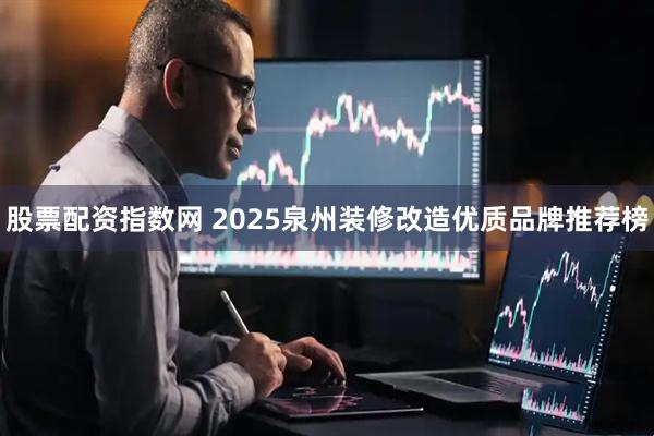 股票配资指数网 2025泉州装修改造优质品牌推荐榜
