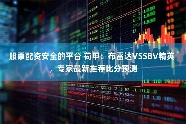 股票配资安全的平台 荷甲：布雷达VSSBV精英 ，专家最新推荐比分预测