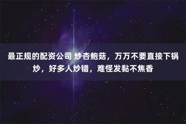 最正规的配资公司 炒杏鲍菇，万万不要直接下锅炒，好多人炒错，难怪发黏不焦香