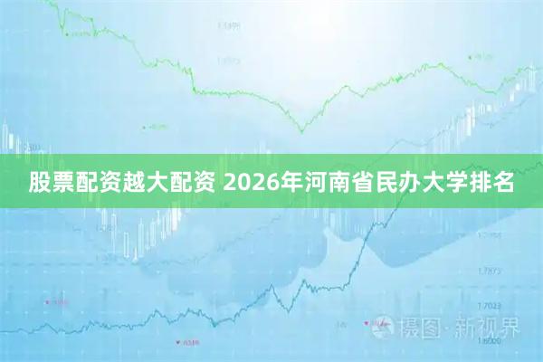 股票配资越大配资 2026年河南省民办大学排名