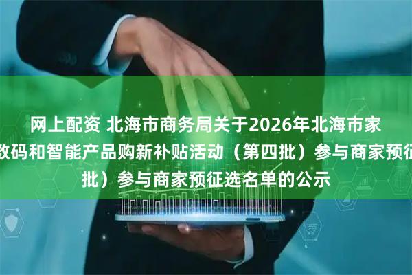 网上配资 北海市商务局关于2026年北海市家电以旧换新和数码和智能产品购新补贴活动（第四批）参与商家预征选名单的公示
