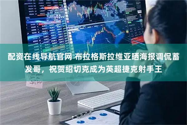 配资在线导航官网 布拉格斯拉维亚晒海报调侃蓄发哥，祝贺绍切克成为英超捷克射手王