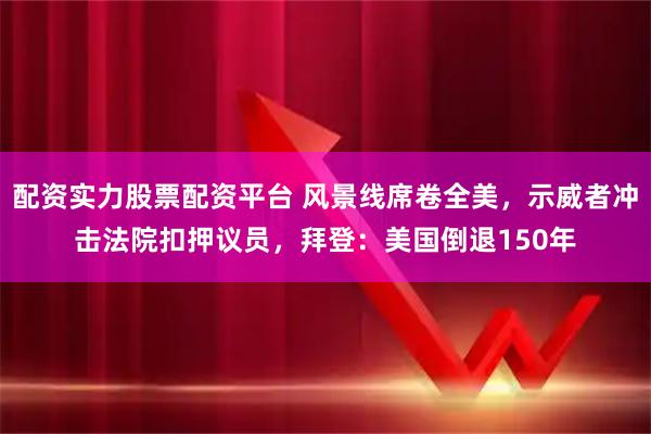 配资实力股票配资平台 风景线席卷全美，示威者冲击法院扣押议员，拜登：美国倒退150年