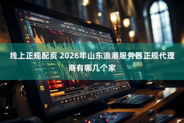 线上正规配资 2026年山东浪潮服务器正规代理商有哪几个家