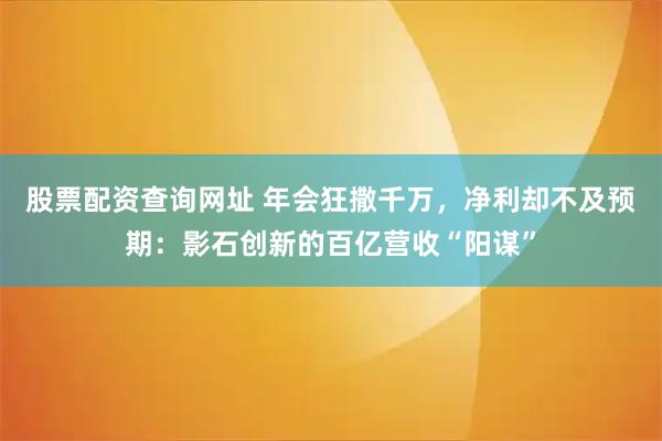 股票配资查询网址 年会狂撒千万，净利却不及预期：影石创新的百亿营收“阳谋”