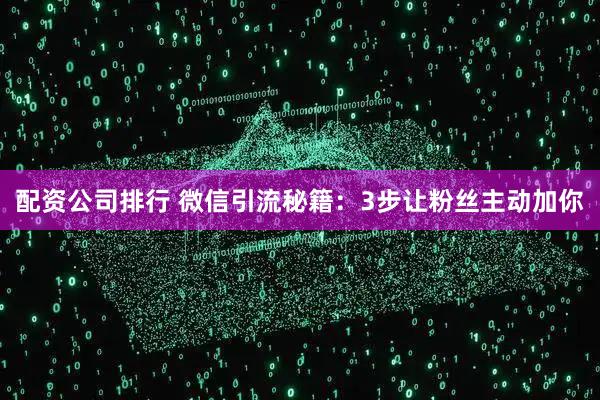 配资公司排行 微信引流秘籍：3步让粉丝主动加你