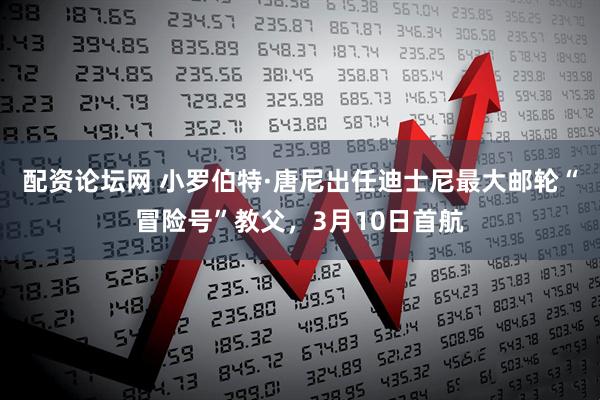 配资论坛网 小罗伯特·唐尼出任迪士尼最大邮轮“冒险号”教父，3月10日首航