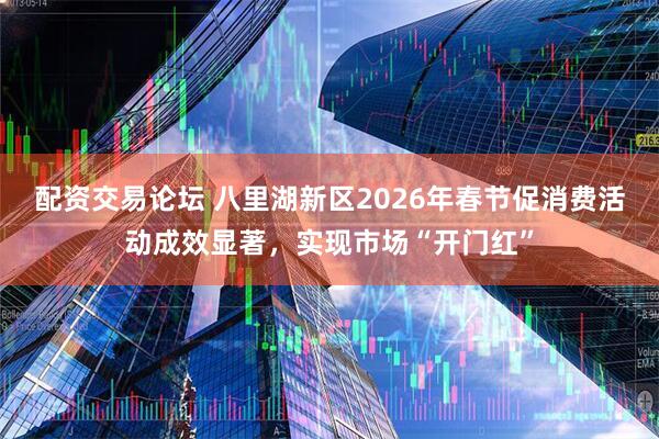 配资交易论坛 八里湖新区2026年春节促消费活动成效显著，实现市场“开门红”