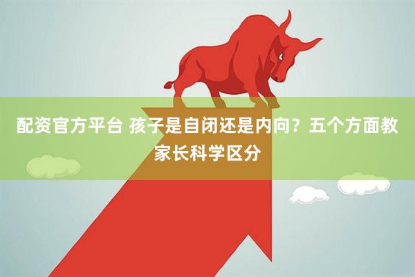 配资官方平台 孩子是自闭还是内向？五个方面教家长科学区分