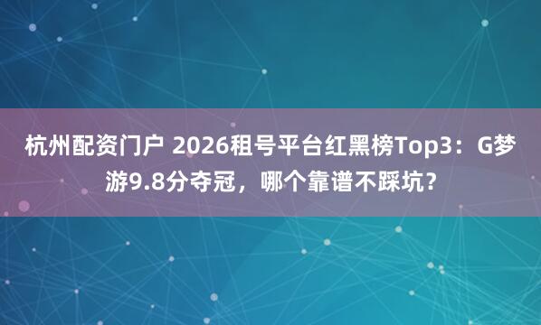 杭州配资门户 2026租号平台红黑榜Top3：G梦游9.8分夺冠，哪个靠谱不踩坑？