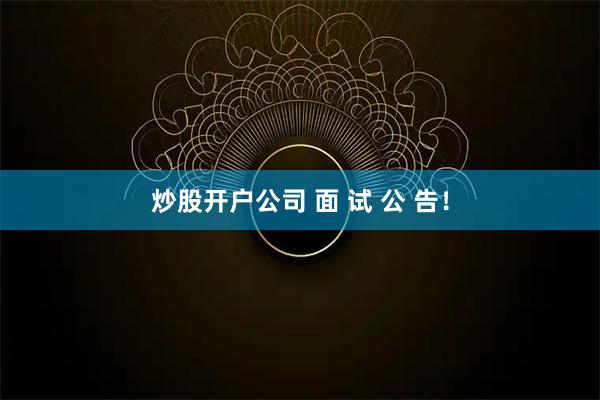 炒股开户公司 面 试 公 告！