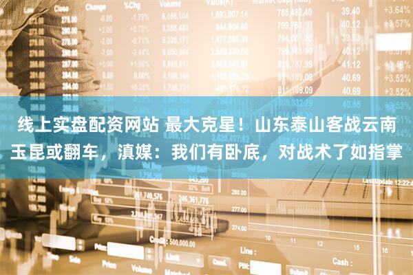 线上实盘配资网站 最大克星！山东泰山客战云南玉昆或翻车，滇媒：我们有卧底，对战术了如指掌