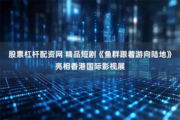 股票杠杆配资网 精品短剧《鱼群跟着游向陆地》亮相香港国际影视展