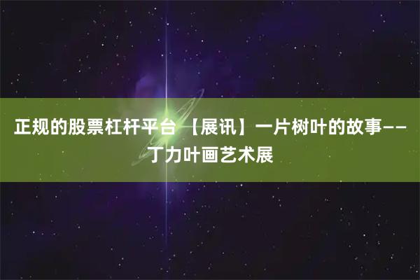 正规的股票杠杆平台 【展讯】一片树叶的故事——丁力叶画艺术展