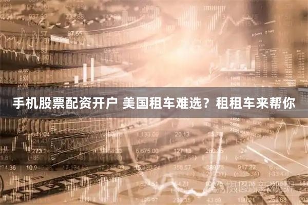 手机股票配资开户 美国租车难选？租租车来帮你