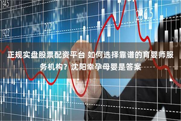 正规实盘股票配资平台 如何选择靠谱的育婴师服务机构？沈阳幸孕母婴是答案