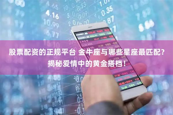 股票配资的正规平台 金牛座与哪些星座最匹配？揭秘爱情中的黄金搭档！