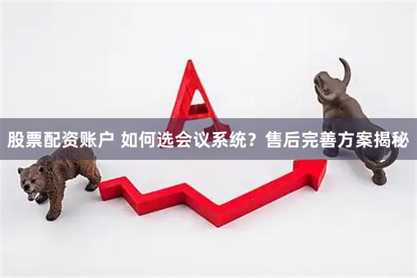 股票配资账户 如何选会议系统？售后完善方案揭秘