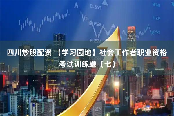 四川炒股配资 【学习园地】社会工作者职业资格考试训练题（七）