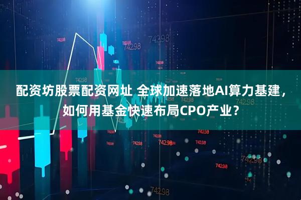 配资坊股票配资网址 全球加速落地AI算力基建，如何用基金快速布局CPO产业？